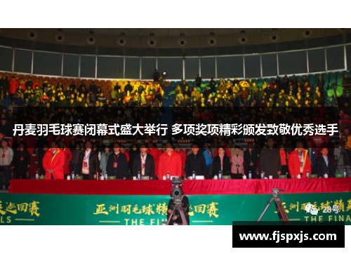 丹麦羽毛球赛闭幕式盛大举行 多项奖项精彩颁发致敬优秀选手 丹麦羽毛球赛闭幕式盛大举行 多项奖项精彩颁发致敬优秀选手