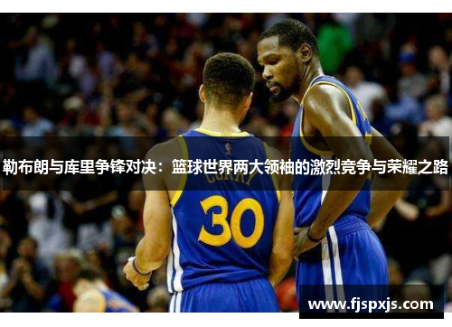 勒布朗与库里争锋对决:篮球世界两大领袖的激烈竞争与荣耀之路 勒布朗与库里争锋对决:篮球世界两大领袖的激烈竞争与荣耀之路