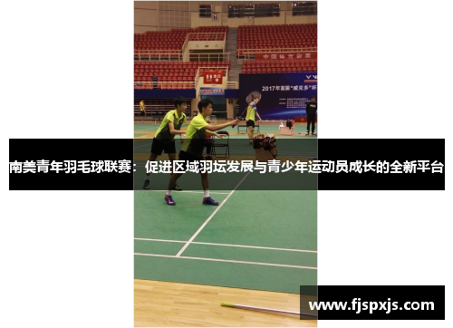 南美青年羽毛球联赛：促进区域羽坛发展与青少年运动员成长的全新平台