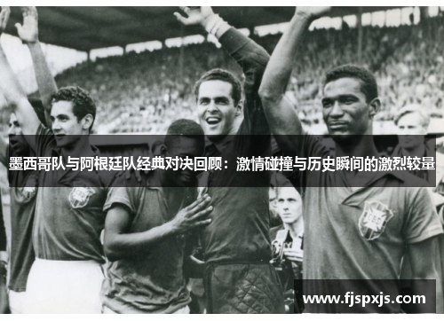 墨西哥队与阿根廷队经典对决回顾:激情碰撞与历史瞬间的激烈较量 墨西哥队与阿根廷队经典对决回顾:激情碰撞与历史瞬间的激烈较量