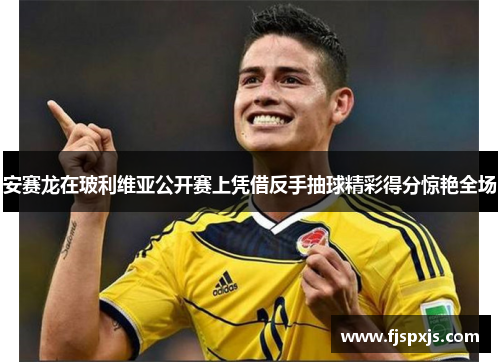 安赛龙在玻利维亚公开赛上凭借反手抽球精彩得分惊艳全场