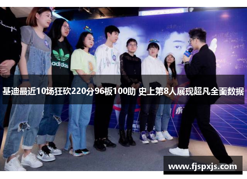 基迪最近10场狂砍220分96板100助 史上第8人展现超凡全面数据 基迪最近10场狂砍220分96板100助 史上第8人展现超凡全面数据