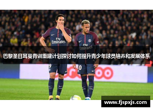 巴黎圣日耳曼青训重建计划探讨如何提升青少年球员培养和发展体系
