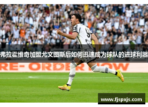 弗拉霍维奇加盟尤文图斯后如何迅速成为球队的进球利器