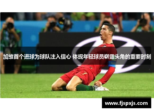 加维首个进球为球队注入信心 体现年轻球员崭露头角的重要时刻