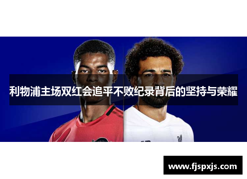 利物浦主场双红会追平不败纪录背后的坚持与荣耀