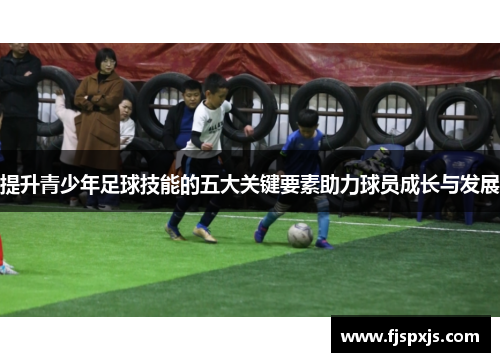 提升青少年足球技能的五大关键要素助力球员成长与发展