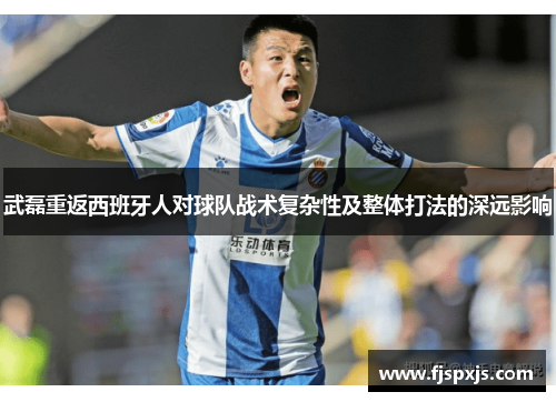 武磊重返西班牙人对球队战术复杂性及整体打法的深远影响
