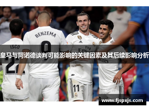 皇马与阿诺德谈判可能影响的关键因素及其后续影响分析