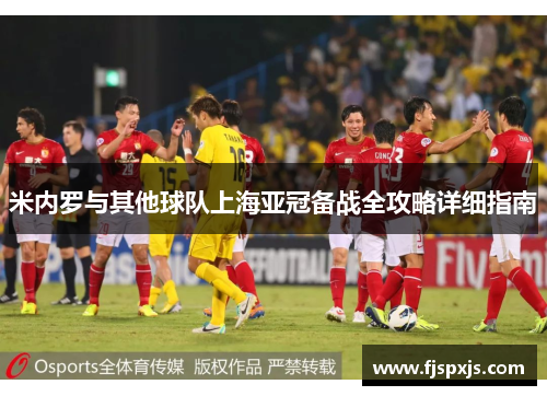 米内罗与其他球队上海亚冠备战全攻略详细指南