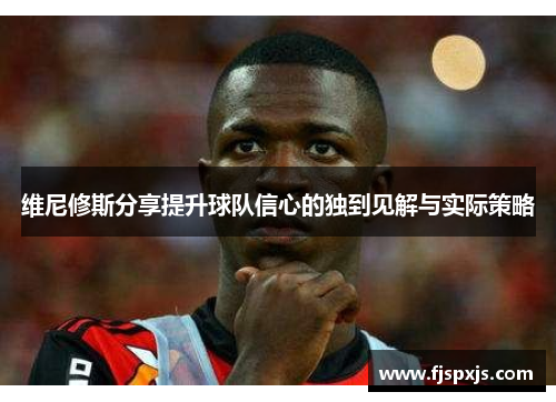 维尼修斯分享提升球队信心的独到见解与实际策略
