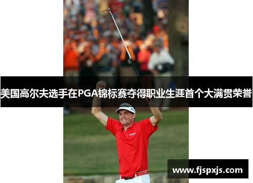 美国高尔夫选手在PGA锦标赛夺得职业生涯首个大满贯荣誉 美国高尔夫选手在PGA锦标赛夺得职业生涯首个大满贯荣誉