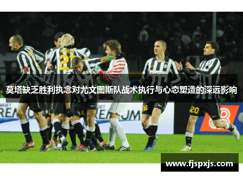 莫塔缺乏胜利执念对尤文图斯队战术执行与心态塑造的深远影响 莫塔缺乏胜利执念对尤文图斯队战术执行与心态塑造的深远影响