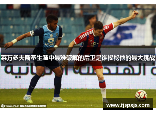 莱万多夫斯基生涯中最难破解的后卫是谁揭秘他的最大挑战 莱万多夫斯基生涯中最难破解的后卫是谁揭秘他的最大挑战