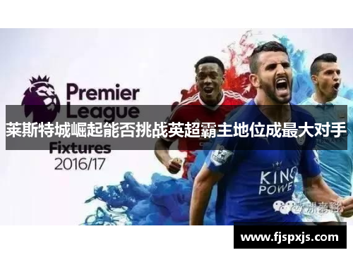 莱斯特城崛起能否挑战英超霸主地位成最大对手 莱斯特城崛起能否挑战英超霸主地位成最大对手