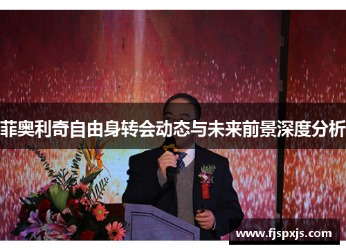 菲奥利奇自由身转会动态与未来前景深度分析 菲奥利奇自由身转会动态与未来前景深度分析