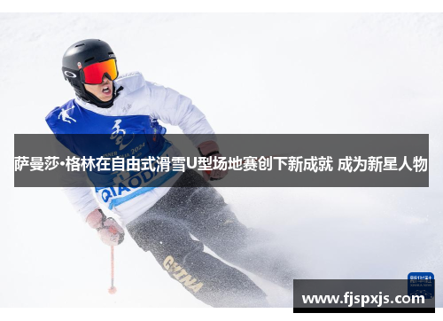 萨曼莎·格林在自由式滑雪U型场地赛创下新成就 成为新星人物 萨曼莎·格林在自由式滑雪U型场地赛创下新成就 成为新星人物
