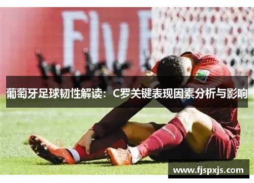 葡萄牙足球韧性解读:C罗关键表现因素分析与影响 葡萄牙足球韧性解读:C罗关键表现因素分析与影响