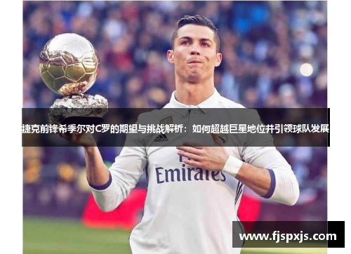 捷克前锋希季尔对C罗的期望与挑战解析：如何超越巨星地位并引领球队发展