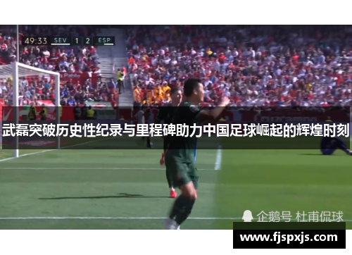 武磊突破历史性纪录与里程碑助力中国足球崛起的辉煌时刻