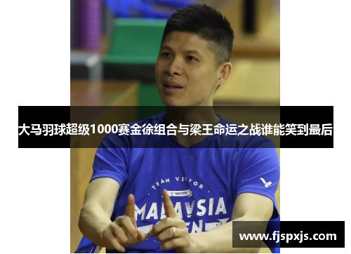 大马羽球超级1000赛金徐组合与梁王命运之战谁能笑到最后